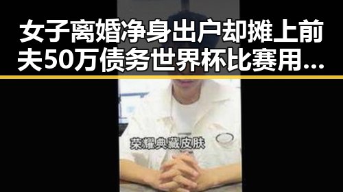 女子离婚净身出户却摊上前夫50万债务世界杯比赛用球如何还要充电引争议