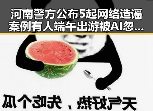 河南警方公布5起网络造谣案例有人端午出游被AI忽悠白花1000块