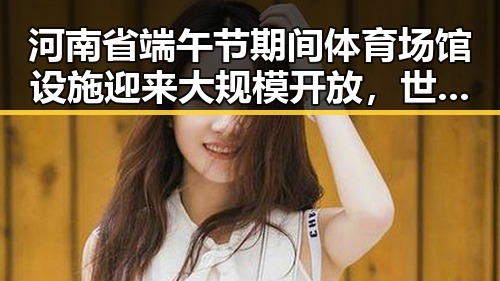 河南省端午节期间体育场馆设施迎来大规模开放，世界杯小组赛第二轮比赛引发关注