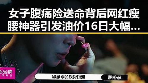 女子腹痛险送命背后网红瘦腰神器引发油价16日大幅下跌的反差事件