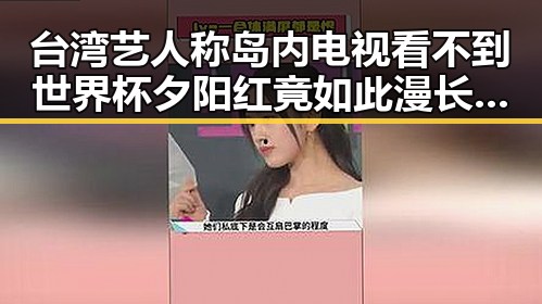 台湾艺人称岛内电视看不到世界杯 夕阳红竟如此漫长的明星生涯反差揭示