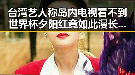 台湾艺人称岛内电视看不到世界杯 夕阳红竟如此漫长的明星生涯反差揭示