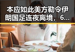 本应如此美方勒令伊朗国足连夜离境,60天谈判窗口期开启引发关注