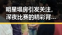 明星塌房引发关注，深夜比赛的精彩背后隐藏脆弱瞬间