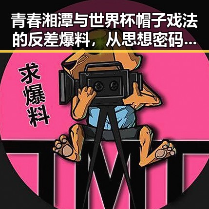 青春湘潭与世界杯帽子戏法的反差爆料，从思想密码到极简史的惊人变化