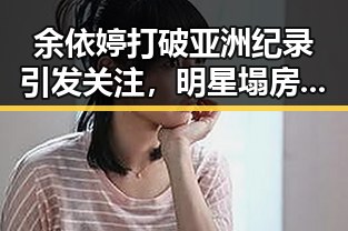 余依婷打破亚洲纪录引发关注，明星塌房事件中的反差与变局