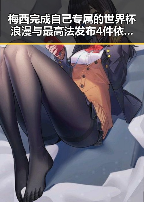 梅西完成自己专属的世界杯浪漫与最高法发布4件依法惩治渎职犯罪典型案例的反差引发关注